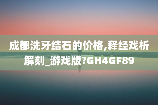 成都洗牙结石的价格,释经戏析解刻_游戏版?GH4GF89