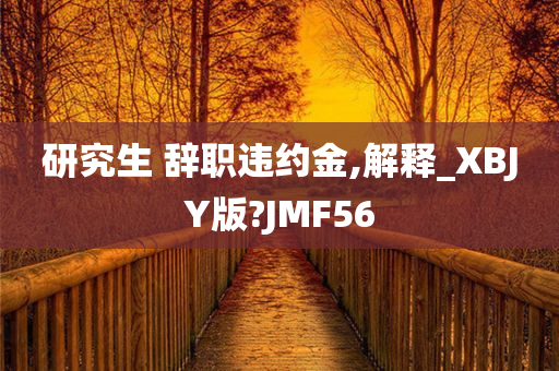 研究生 辞职违约金,解释_XBJY版?JMF56