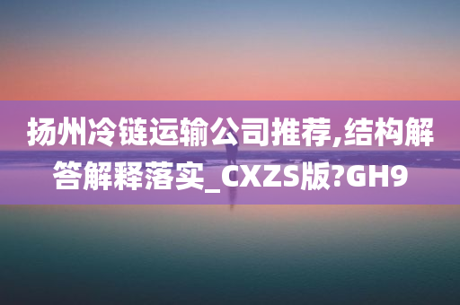 扬州冷链运输公司推荐,结构解答解释落实_CXZS版?GH9