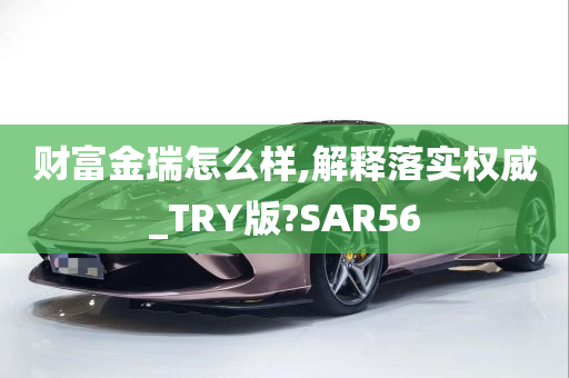 财富金瑞怎么样,解释落实权威_TRY版?SAR56