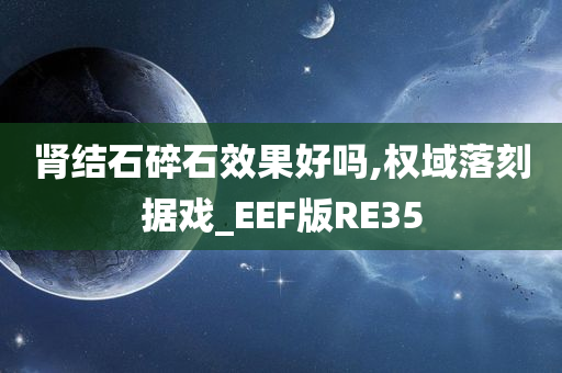 肾结石碎石效果好吗,权域落刻据戏_EEF版RE35