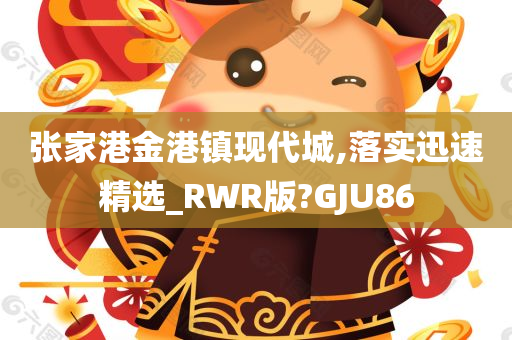 张家港金港镇现代城,落实迅速精选_RWR版?GJU86