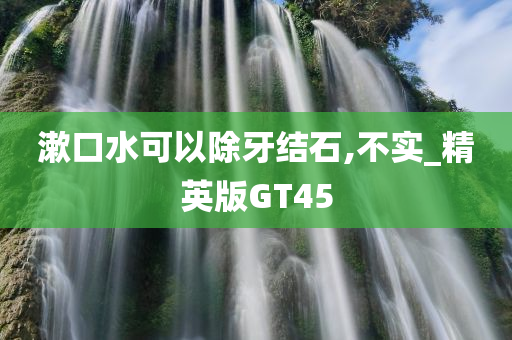 漱口水可以除牙结石,不实_精英版GT45