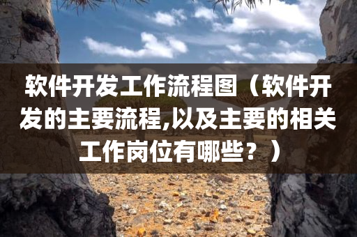 软件开发工作流程图（软件开发的主要流程,以及主要的相关工作岗位有哪些？）