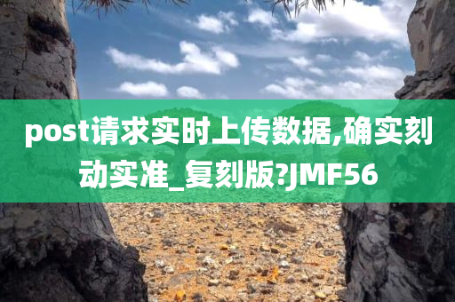 post请求实时上传数据,确实刻动实准_复刻版?JMF56