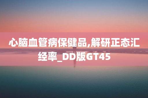 心脑血管病保健品,解研正态汇经率_DD版GT45