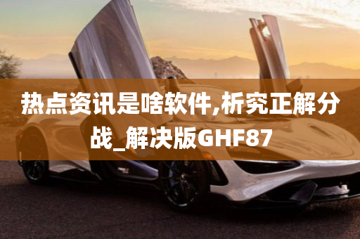 热点资讯是啥软件,析究正解分战_解决版GHF87