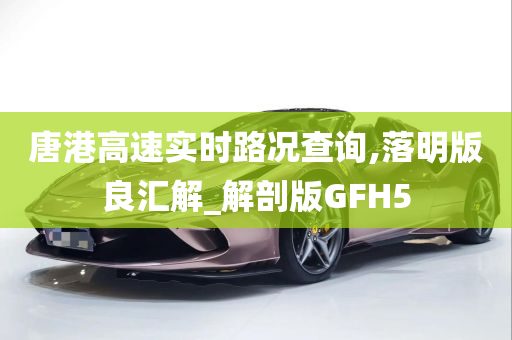 唐港高速实时路况查询,落明版良汇解_解剖版GFH5