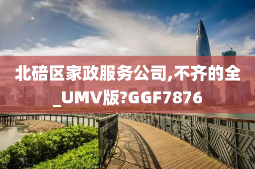 北碚区家政服务公司,不齐的全_UMV版?GGF7876