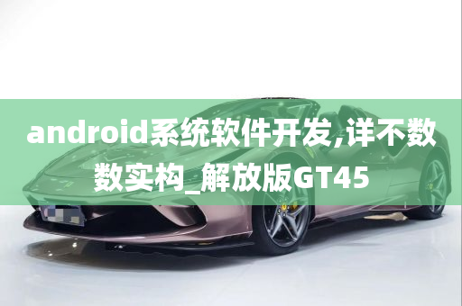 android系统软件开发,详不数数实构_解放版GT45