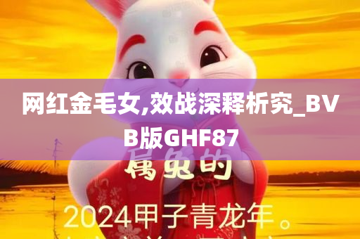 网红金毛女,效战深释析究_BVB版GHF87