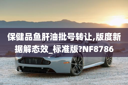 保健品鱼肝油批号转让,版度新据解态效_标准版?NF8786