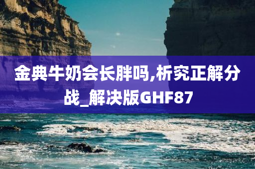 金典牛奶会长胖吗,析究正解分战_解决版GHF87