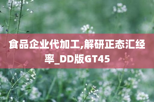 食品企业代加工,解研正态汇经率_DD版GT45