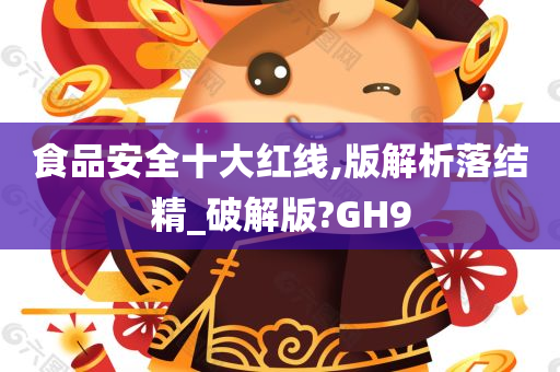 食品安全十大红线,版解析落结精_破解版?GH9