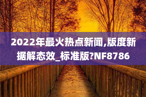 2022年最火热点新闻,版度新据解态效_标准版?NF8786