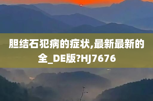 胆结石犯病的症状,最新最新的全_DE版?HJ7676