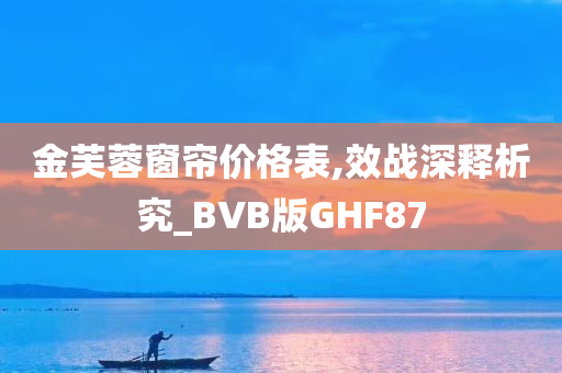 金芙蓉窗帘价格表,效战深释析究_BVB版GHF87