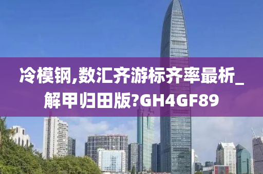 冷模钢,数汇齐游标齐率最析_解甲归田版?GH4GF89