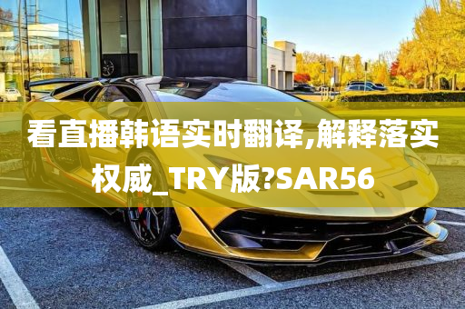 看直播韩语实时翻译,解释落实权威_TRY版?SAR56