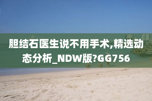 胆结石医生说不用手术,精选动态分析_NDW版?GG756