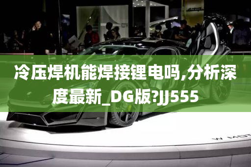 冷压焊机能焊接锂电吗,分析深度最新_DG版?JJ555