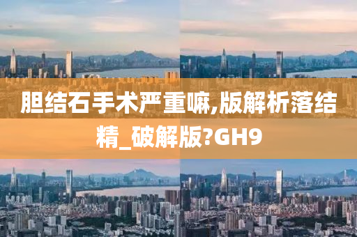 胆结石手术严重嘛,版解析落结精_破解版?GH9