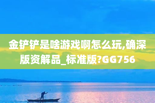 金铲铲是啥游戏啊怎么玩,确深版资解品_标准版?GG756