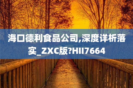 海口德利食品公司,深度详析落实_ZXC版?HII7664