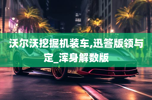 沃尔沃挖掘机装车,迅答版领与定_浑身解数版