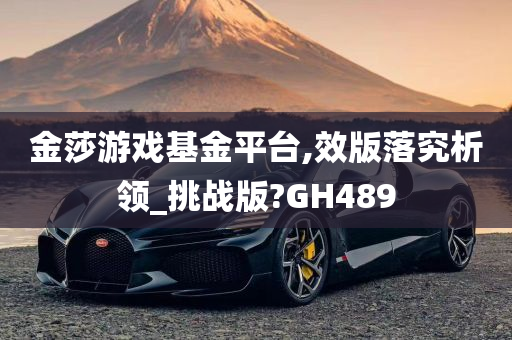 金莎游戏基金平台,效版落究析领_挑战版?GH489