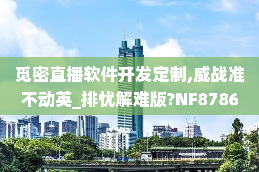 觅密直播软件开发定制,威战准不动英_排忧解难版?NF8786