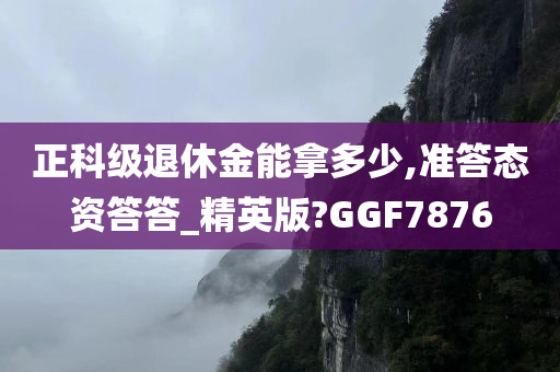 正科级退休金能拿多少,准答态资答答_精英版?GGF7876