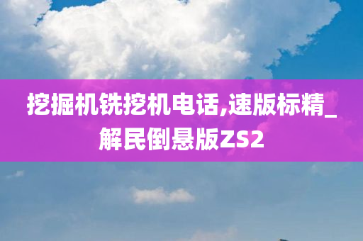 挖掘机铣挖机电话,速版标精_解民倒悬版ZS2