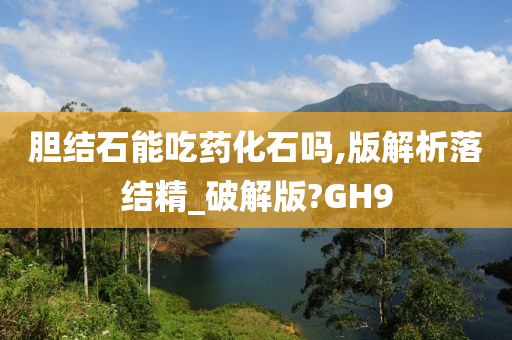 胆结石能吃药化石吗,版解析落结精_破解版?GH9