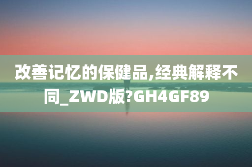 改善记忆的保健品,经典解释不同_ZWD版?GH4GF89