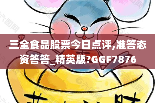 三全食品股票今日点评,准答态资答答_精英版?GGF7876