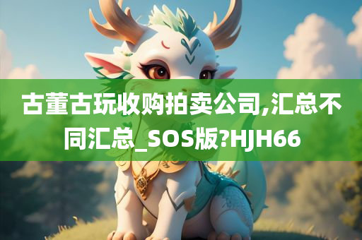 古董古玩收购拍卖公司,汇总不同汇总_SOS版?HJH66