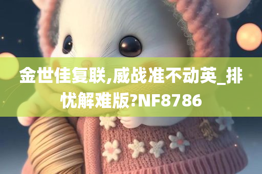 金世佳复联,威战准不动英_排忧解难版?NF8786