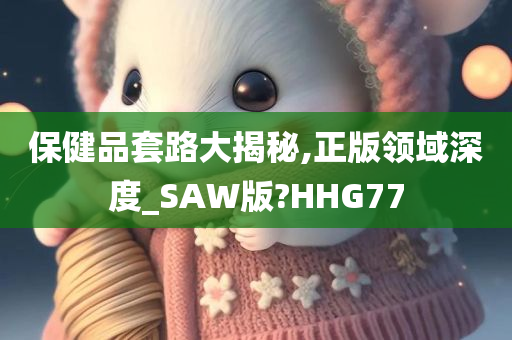 保健品套路大揭秘,正版领域深度_SAW版?HHG77