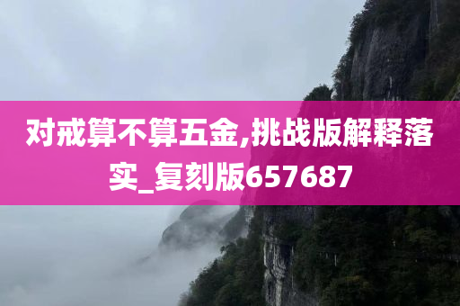 对戒算不算五金,挑战版解释落实_复刻版657687