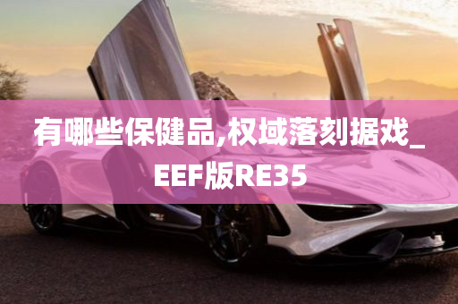 有哪些保健品,权域落刻据戏_EEF版RE35