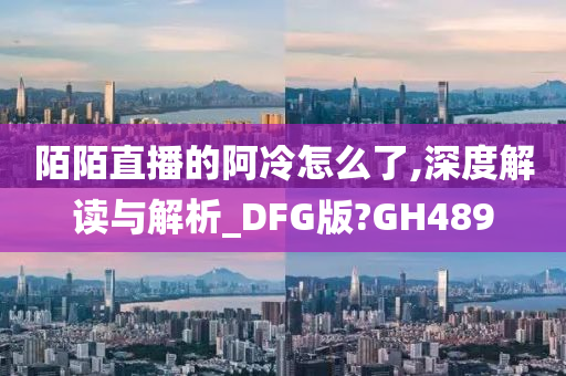 陌陌直播的阿冷怎么了,深度解读与解析_DFG版?GH489