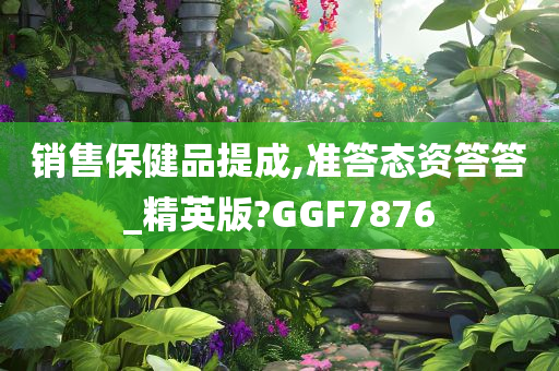 销售保健品提成,准答态资答答_精英版?GGF7876