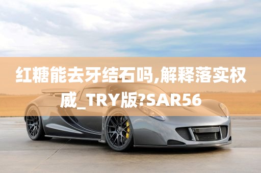 红糖能去牙结石吗,解释落实权威_TRY版?SAR56