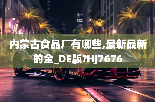 内蒙古食品厂有哪些,最新最新的全_DE版?HJ7676