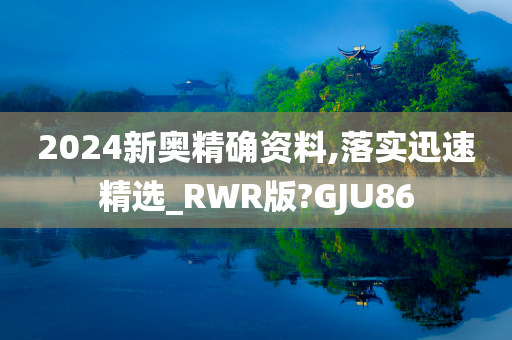 2024新奥精确资料,落实迅速精选_RWR版?GJU86