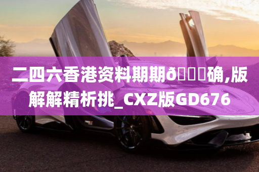 二四六香港资料期期🀄确,版解解精析挑_CXZ版GD676