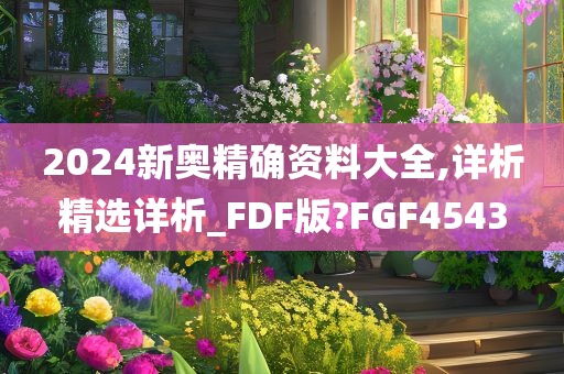 2024新奥精确资料大全,详析精选详析_FDF版?FGF4543