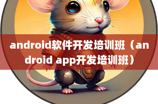 android软件开发培训班（android app开发培训班）